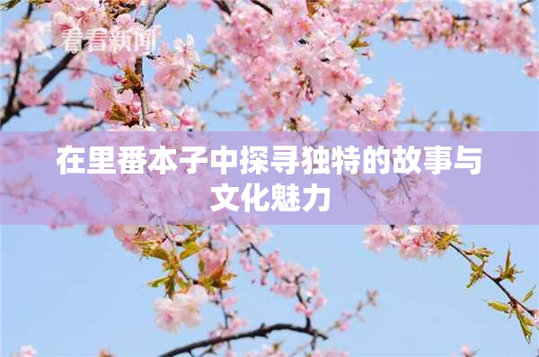 在里番本子中探寻独特的故事与文化魅力