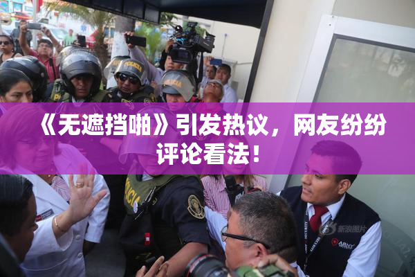 《无遮挡啪》引发热议，网友纷纷评论看法！