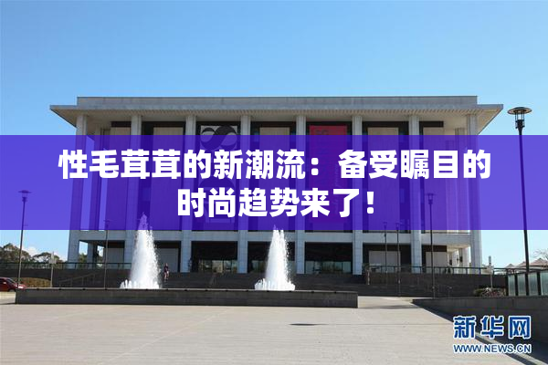 性毛茸茸的新潮流：备受瞩目的时尚趋势来了！