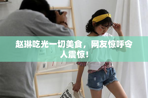 赵琳吃光一切美食，网友惊呼令人震惊！