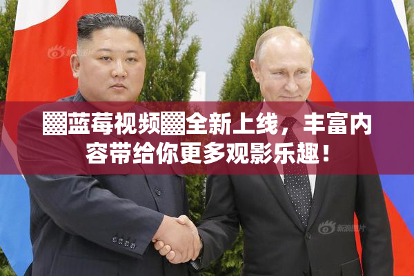▓蓝莓视频▓全新上线，丰富内容带给你更多观影乐趣！