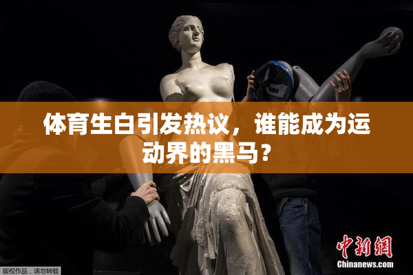 体育生白引发热议，谁能成为运动界的黑马？