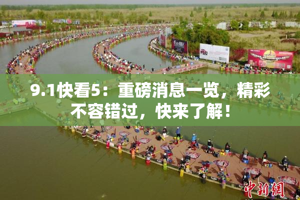 9.1快看5：重磅消息一览，精彩不容错过，快来了解！