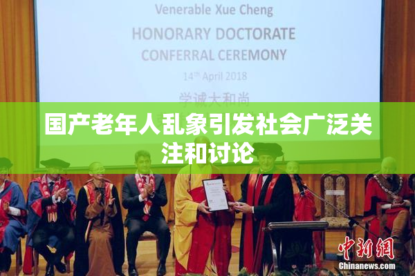 国产老年人乱象引发社会广泛关注和讨论