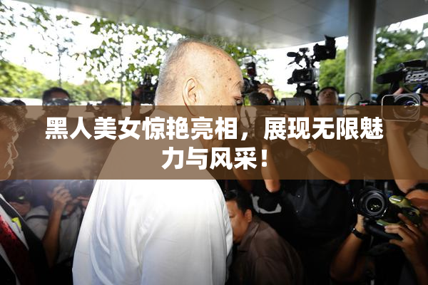 黑人美女惊艳亮相，展现无限魅力与风采！