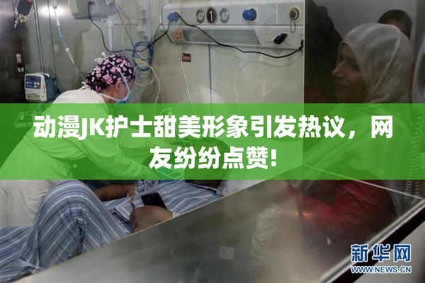 动漫JK护士甜美形象引发热议，网友纷纷点赞!