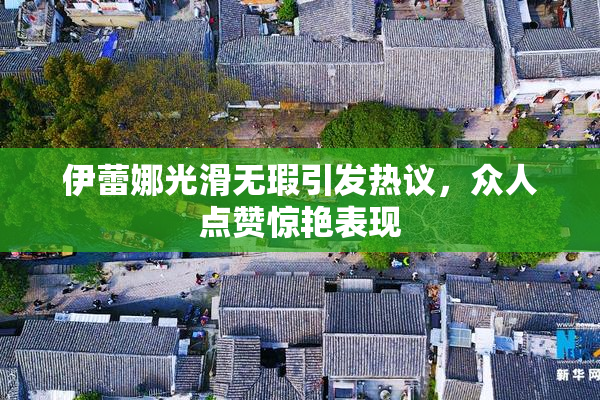 伊蕾娜光滑无瑕引发热议，众人点赞惊艳表现