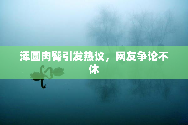 浑圆肉臀引发热议，网友争论不休