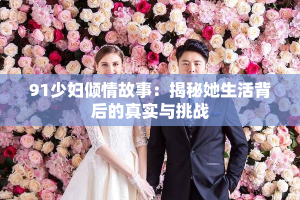 91少妇倾情故事：揭秘她生活背后的真实与挑战