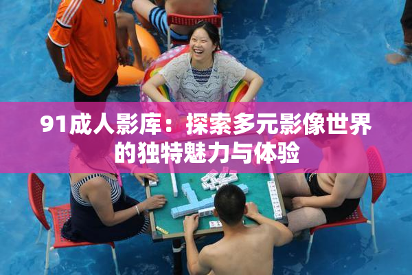 91成人影库：探索多元影像世界的独特魅力与体验
