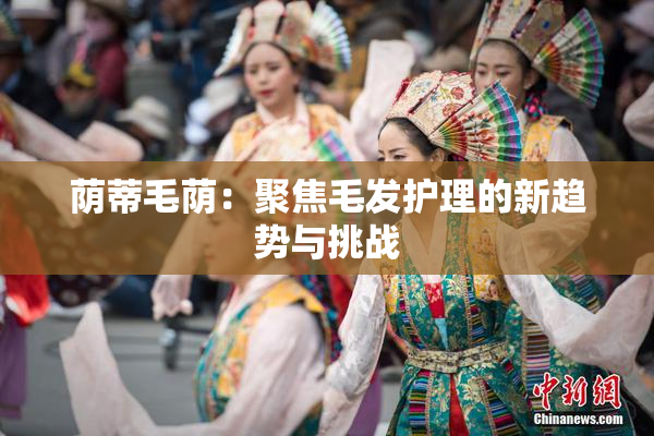 荫蒂毛荫：聚焦毛发护理的新趋势与挑战