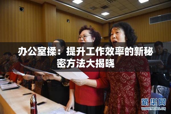 办公室揉：提升工作效率的新秘密方法大揭晓