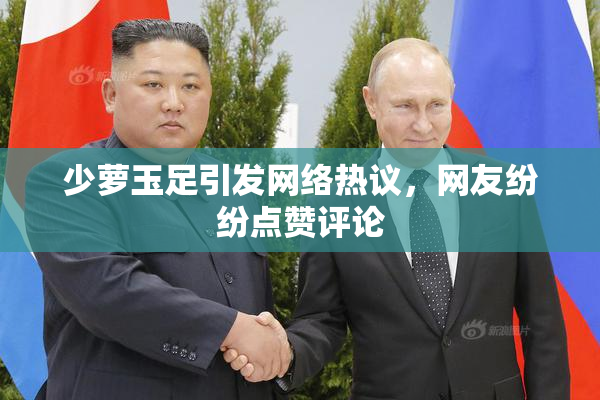 少萝玉足引发网络热议，网友纷纷点赞评论