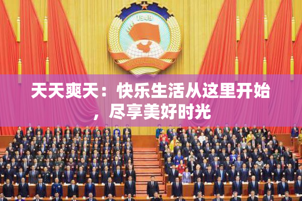 天天爽天：快乐生活从这里开始，尽享美好时光