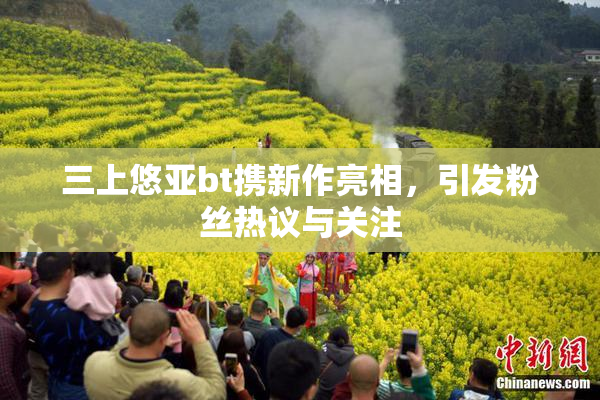 三上悠亚bt携新作亮相，引发粉丝热议与关注