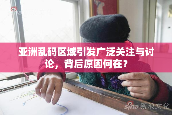 亚洲乱码区域引发广泛关注与讨论，背后原因何在？