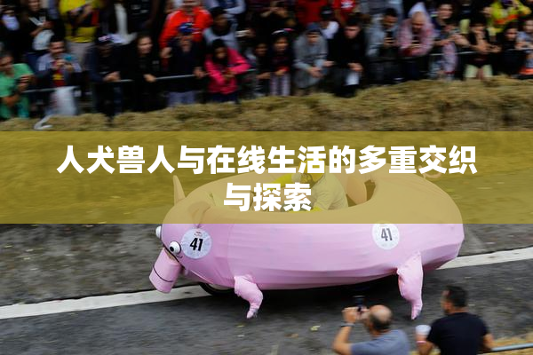人犬兽人与在线生活的多重交织与探索