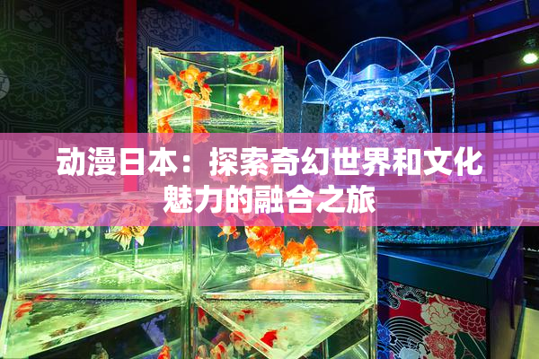 动漫日本：探索奇幻世界和文化魅力的融合之旅