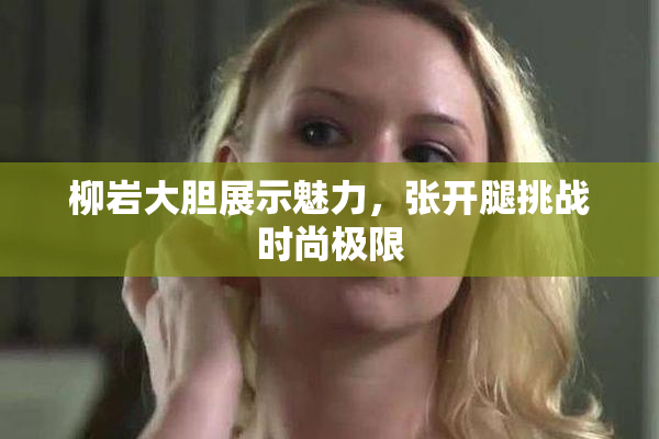 柳岩大胆展示魅力，张开腿挑战时尚极限