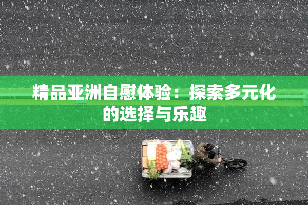 精品亚洲自慰体验：探索多元化的选择与乐趣