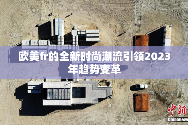 欧美fr的全新时尚潮流引领2023年趋势变革