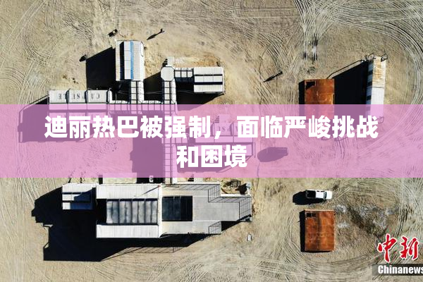 迪丽热巴被强制，面临严峻挑战和困境