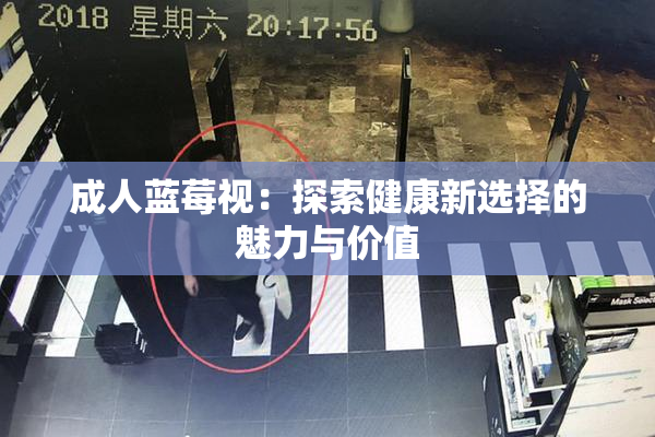 成人蓝莓视：探索健康新选择的魅力与价值