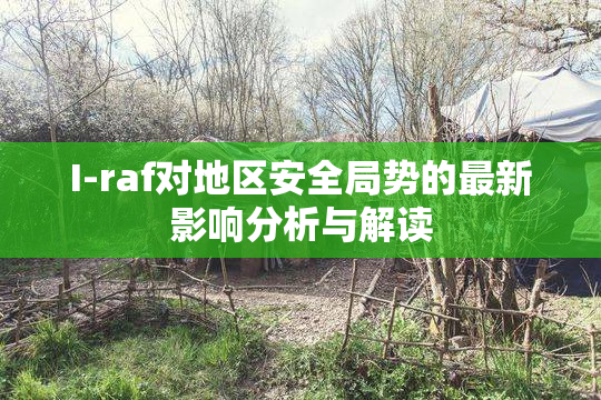 I-raf对地区安全局势的最新影响分析与解读