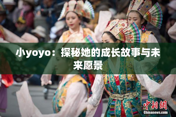 小yoyo：探秘她的成长故事与未来愿景