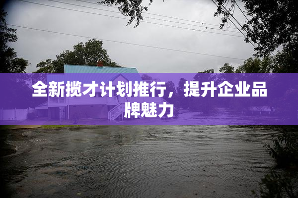 全新揽才计划推行，提升企业品牌魅力