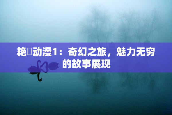 艳鉧动漫1：奇幻之旅，魅力无穷的故事展现