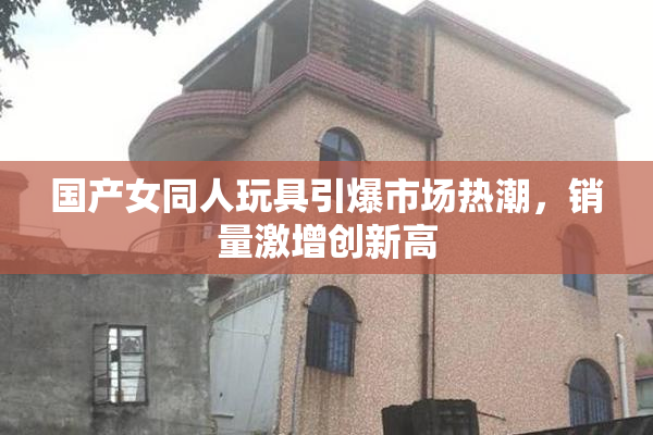 国产女同人玩具引爆市场热潮，销量激增创新高
