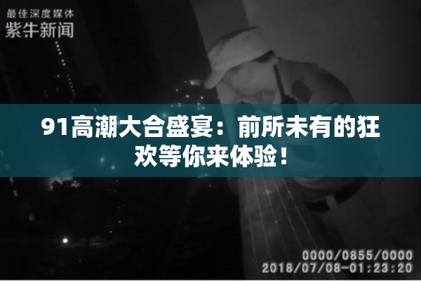 91高潮大合盛宴：前所未有的狂欢等你来体验！