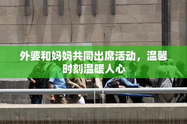 外婆和妈妈共同出席活动，温馨时刻温暖人心
