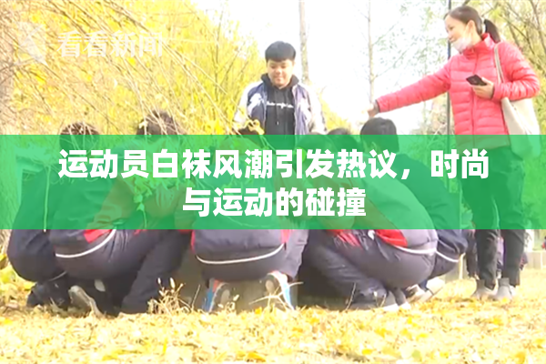 运动员白袜风潮引发热议，时尚与运动的碰撞