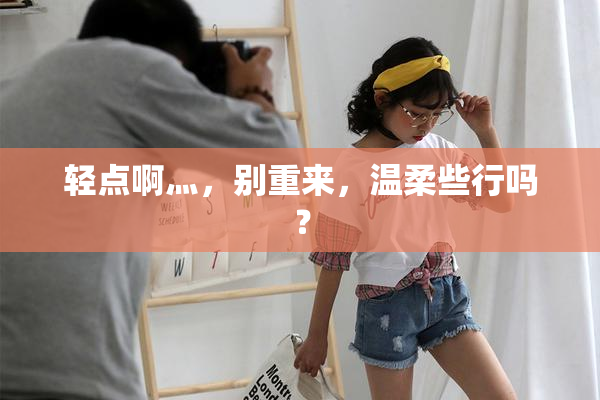 轻点啊灬，别重来，温柔些行吗？