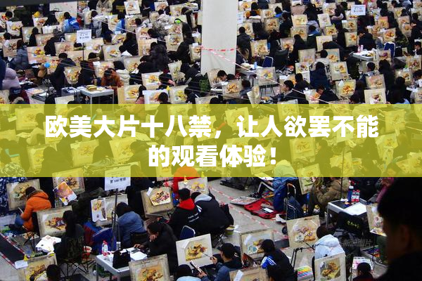 欧美大片十八禁，让人欲罢不能的观看体验！