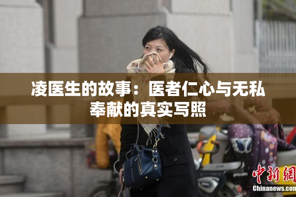 凌医生的故事：医者仁心与无私奉献的真实写照