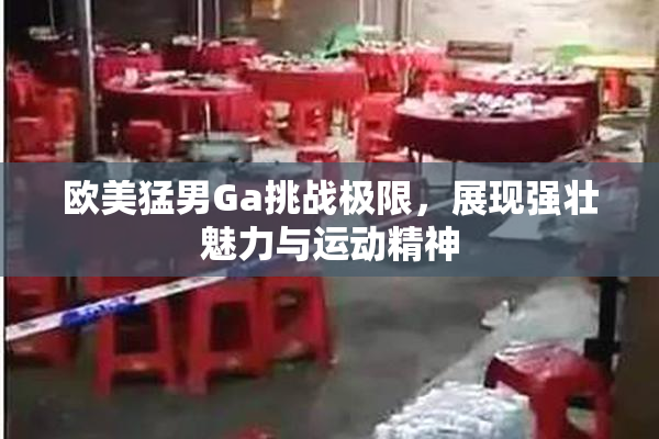 欧美猛男Ga挑战极限，展现强壮魅力与运动精神