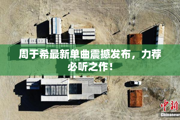 周于希最新单曲震撼发布，力荐必听之作！