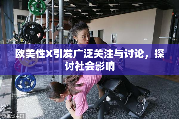 欧美性X引发广泛关注与讨论，探讨社会影响