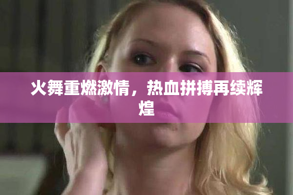 火舞重燃激情，热血拼搏再续辉煌