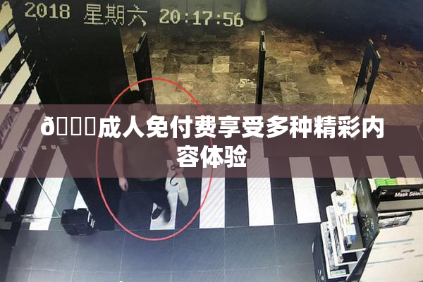 🔞成人免付费享受多种精彩内容体验