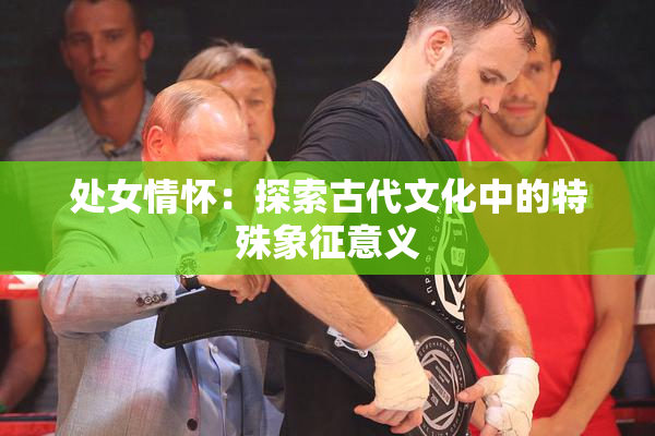 处女情怀：探索古代文化中的特殊象征意义