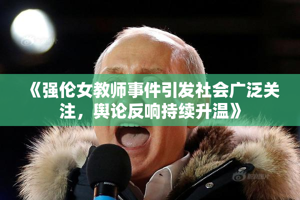 《强伦女教师事件引发社会广泛关注，舆论反响持续升温》