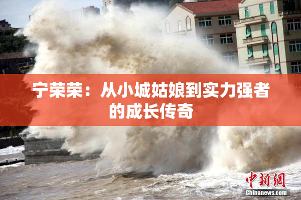 宁荣荣：从小城姑娘到实力强者的成长传奇