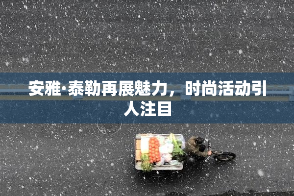 安雅·泰勒再展魅力，时尚活动引人注目