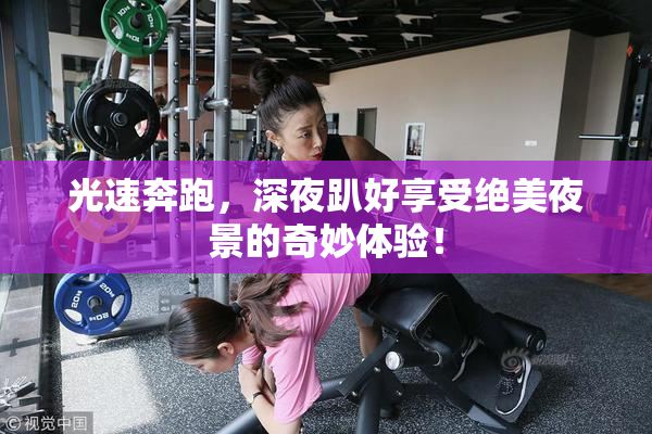光速奔跑，深夜趴好享受绝美夜景的奇妙体验！