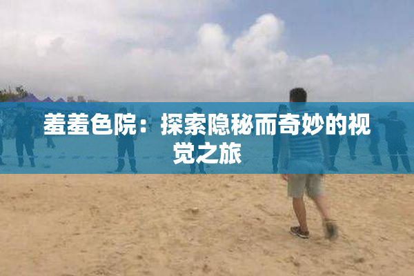 羞羞色院：探索隐秘而奇妙的视觉之旅