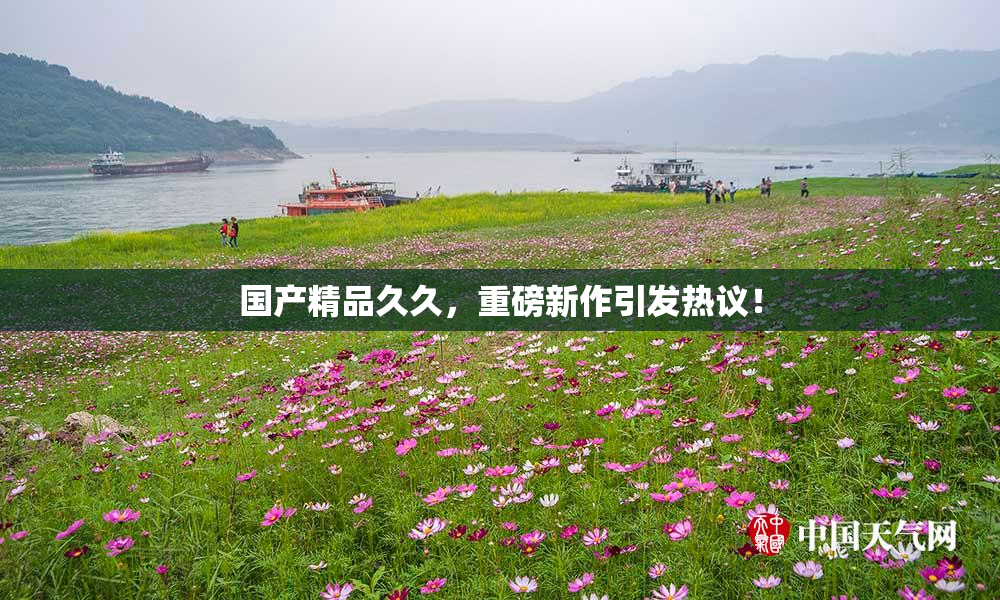 国产精品久久，重磅新作引发热议！